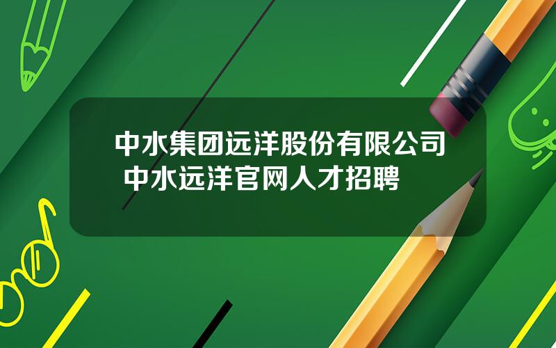 中水集团远洋股份有限公司 中水远洋官网人才招聘